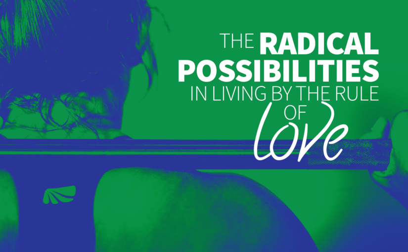 The Radical Possibilities in Living by the Rule of Love
