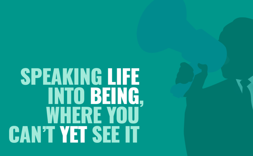 Speaking Life into Being, Where You Can’t Yet See It