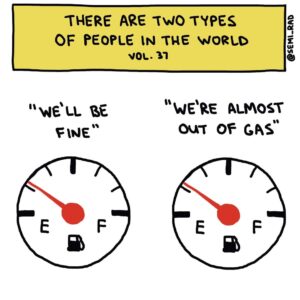 image of two empty gas tank meters. Text: There are two types of people in the world. Left: We'll be fine. Right: We're almost out of gas."