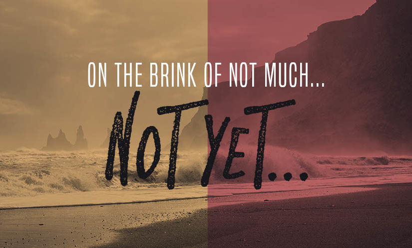 On the Brink of Not Much…Not Yet…