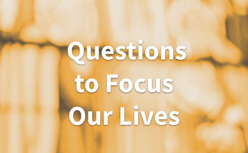 Questions To Focus Our Lives