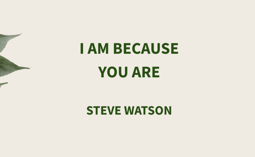 I Am Because You Are