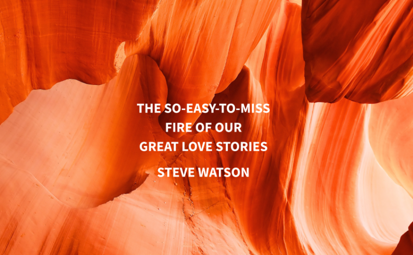 The So-Easy-to-Miss Fire of Our Great Love Stories